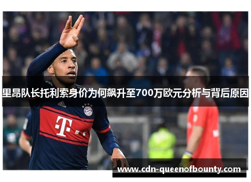 里昂队长托利索身价为何飙升至700万欧元分析与背后原因