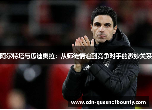 阿尔特塔与瓜迪奥拉：从师徒情谊到竞争对手的微妙关系