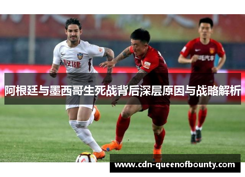 阿根廷与墨西哥生死战背后深层原因与战略解析