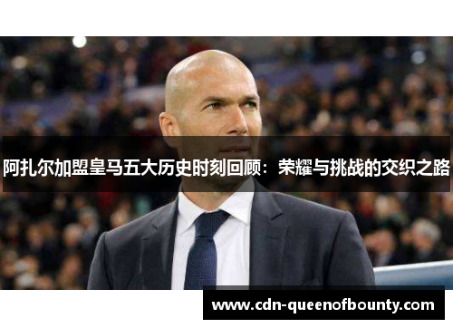阿扎尔加盟皇马五大历史时刻回顾：荣耀与挑战的交织之路