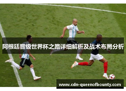 阿根廷晋级世界杯之路详细解析及战术布局分析