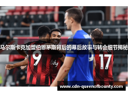 马尔斯卡克加盟伯恩茅斯背后的幕后故事与转会细节揭秘